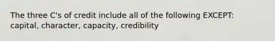 The three C's of credit include all of the following EXCEPT: capital, character, capacity, credibility