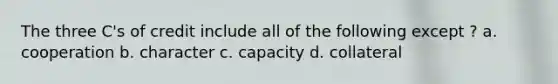 The three C's of credit include all of the following except ? a. cooperation b. character c. capacity d. collateral