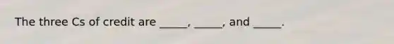 The three Cs of credit are _____, _____, and _____.