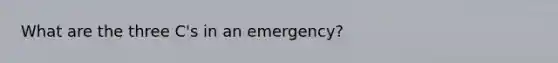 What are the three C's in an emergency?