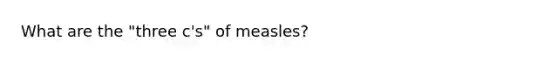 What are the "three c's" of measles?