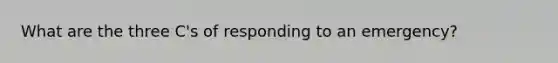 What are the three C's of responding to an emergency?