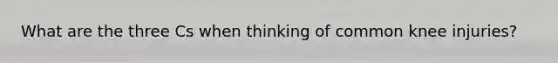 What are the three Cs when thinking of common knee injuries?