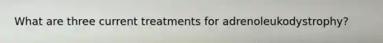 What are three current treatments for adrenoleukodystrophy?