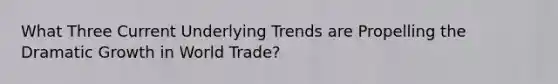 What Three Current Underlying Trends are Propelling the Dramatic Growth in World Trade?