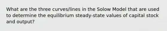 What are the three curves/lines in the Solow Model that are used to determine the equilibrium steady-state values of capital stock and output?