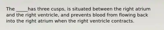 The _____has three cusps, is situated between the right atrium and the right ventricle, and prevents blood from flowing back into the right atrium when the right ventricle contracts.