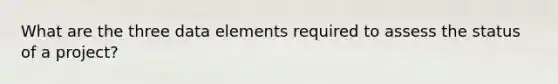 What are the three data elements required to assess the status of a project?