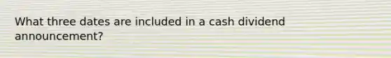 What three dates are included in a cash dividend announcement?