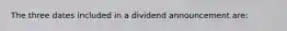 The three dates included in a dividend announcement are: