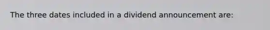 The three dates included in a dividend announcement are: