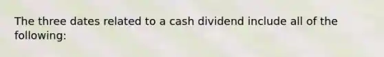 The three dates related to a cash dividend include all of the following: