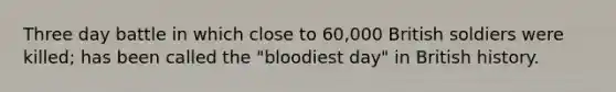 Three day battle in which close to 60,000 British soldiers were killed; has been called the "bloodiest day" in British history.