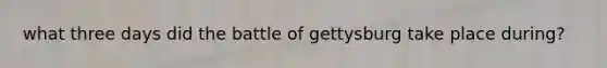 what three days did the battle of gettysburg take place during?