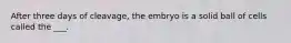 After three days of cleavage, the embryo is a solid ball of cells called the ___.