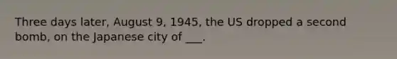 Three days later, August 9, 1945, the US dropped a second bomb, on the Japanese city of ___.