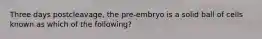 Three days postcleavage, the pre-embryo is a solid ball of cells known as which of the following?