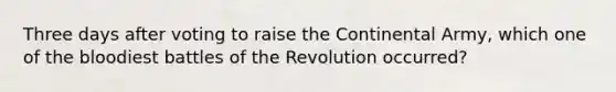 Three days after voting to raise the Continental Army, which one of the bloodiest battles of the Revolution occurred?