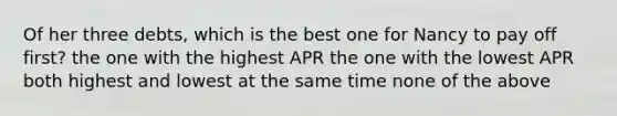 Of her three debts, which is the best one for Nancy to pay off first? the one with the highest APR the one with the lowest APR both highest and lowest at the same time none of the above