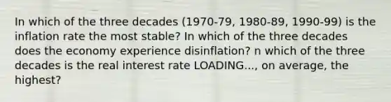 In which of the three decades​ (1970-79, 1980-89,​ 1990-99) is the inflation rate the most​ stable? In which of the three decades does the economy experience​ disinflation? n which of the three decades is the real interest rate LOADING...​, on​ average, the​ highest?