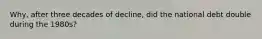 Why, after three decades of decline, did the national debt double during the 1980s?