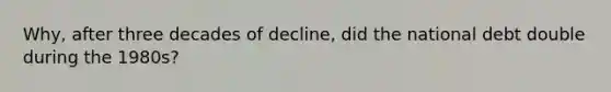 Why, after three decades of decline, did the national debt double during the 1980s?