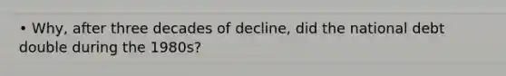 • Why, after three decades of decline, did the national debt double during the 1980s?