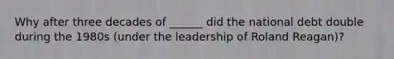 Why after three decades of ______ did the national debt double during the 1980s (under the leadership of Roland Reagan)?