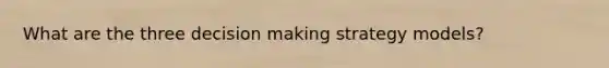 What are the three decision making strategy models?