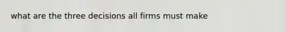 what are the three decisions all firms must make