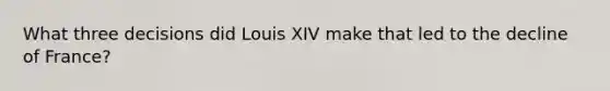 What three decisions did Louis XIV make that led to the decline of France?