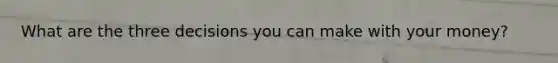What are the three decisions you can make with your money?