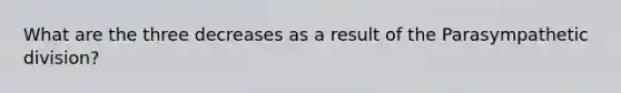 What are the three decreases as a result of the Parasympathetic division?