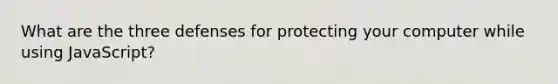 What are the three defenses for protecting your computer while using JavaScript?