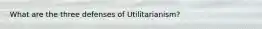 What are the three defenses of Utilitarianism?