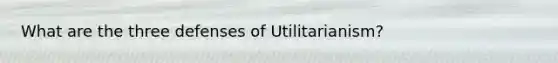 What are the three defenses of Utilitarianism?