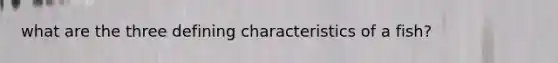 what are the three defining characteristics of a fish?