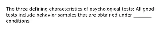 The three defining characteristics of psychological tests: All good tests include behavior samples that are obtained under ________ conditions