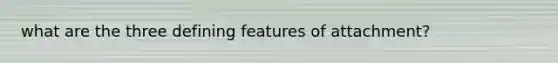 what are the three defining features of attachment?
