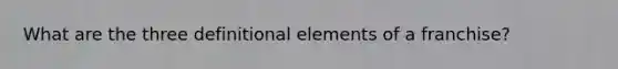 What are the three definitional elements of a franchise?
