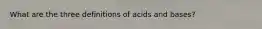 What are the three definitions of acids and bases?