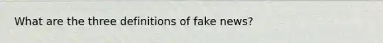 What are the three definitions of fake news?