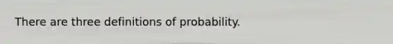 There are three definitions of probability.