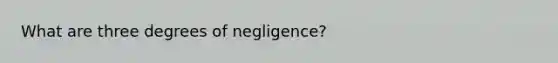 What are three degrees of negligence?