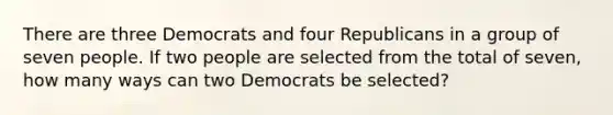 There are three Democrats and four Republicans in a group of seven people. If two people are selected from the total of seven, how many ways can two Democrats be selected?