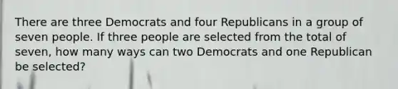 There are three Democrats and four Republicans in a group of seven people. If three people are selected from the total of seven, how many ways can two Democrats and one Republican be selected?