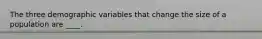 The three demographic variables that change the size of a population are ____.