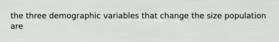 the three demographic variables that change the size population are
