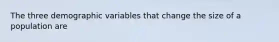 The three demographic variables that change the size of a population are