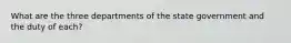 What are the three departments of the state government and the duty of each?